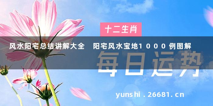风水阳宅总结讲解大全 阳宅风水宝地1000例图解